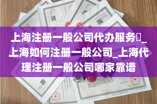 上海注册一般公司代办服务​_上海如何注册一般公司_上海代理注册一般公司哪家靠谱