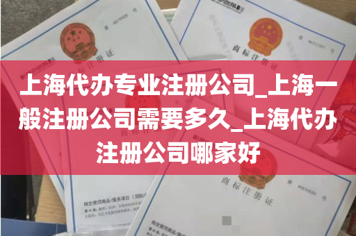 上海代办专业注册公司_上海一般注册公司需要多久_上海代办注册公司哪家好