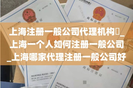 上海注册一般公司代理机构​_上海一个人如何注册一般公司_上海哪家代理注册一般公司好