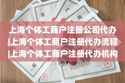 上海个体工商户注册公司代办|上海个体工商户注册代办流程|上海个体工商户注册代办机构