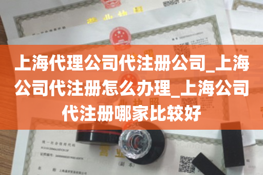 上海代理公司代注册公司_上海公司代注册怎么办理_上海公司代注册哪家比较好