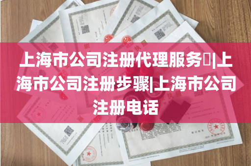 上海市公司注册代理服务​|上海市公司注册步骤|上海市公司注册电话