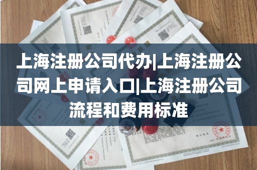 上海注册公司代办|上海注册公司网上申请入口|上海注册公司流程和费用标准