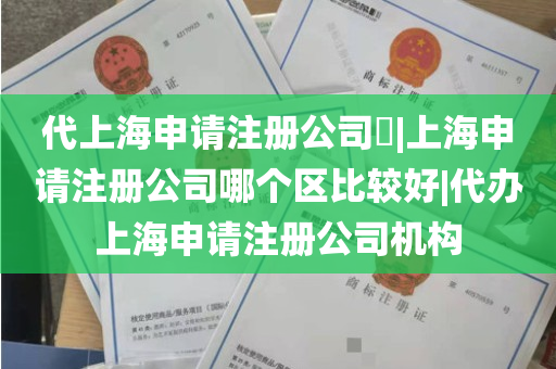 代上海申请注册公司​|上海申请注册公司哪个区比较好|代办上海申请注册公司机构