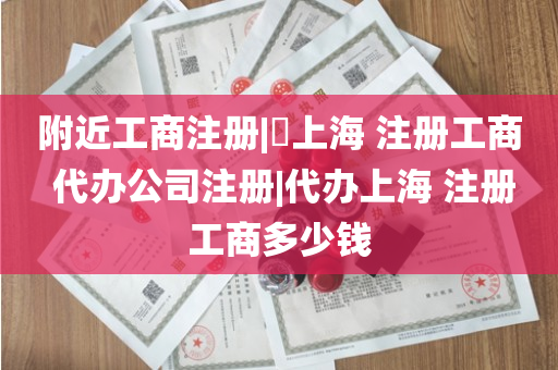 附近工商注册|​上海 注册工商 代办公司注册|代办上海 注册工商多少钱