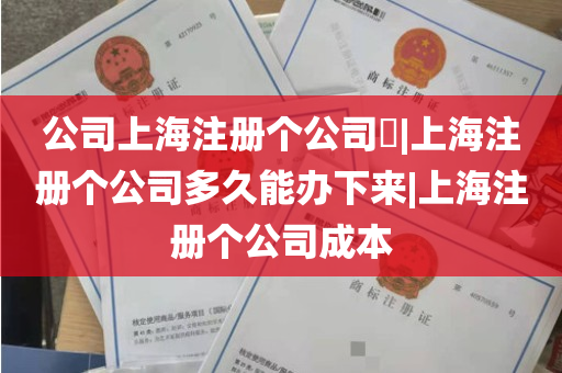 公司上海注册个公司​|上海注册个公司多久能办下来|上海注册个公司成本