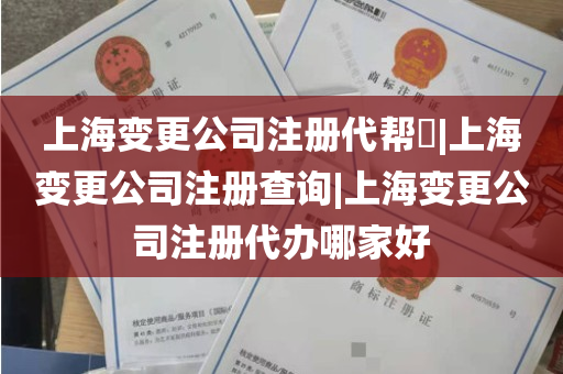 上海变更公司注册代帮​|上海变更公司注册查询|上海变更公司注册代办哪家好