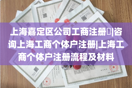 上海嘉定区公司工商注册​|咨询上海工商个体户注册|上海工商个体户注册流程及材料