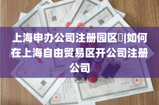 上海申办公司注册园区​|如何在上海自由贸易区开公司注册公司