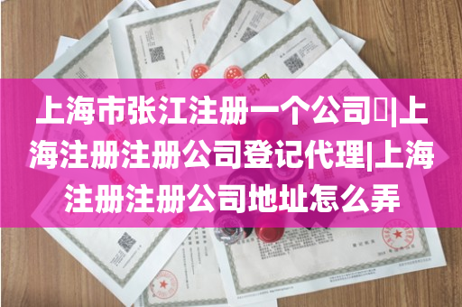 上海市张江注册一个公司​|上海注册注册公司登记代理|上海注册注册公司地址怎么弄