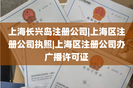 上海长兴岛注册公司|上海区注册公司执照|上海区注册公司办广播许可证