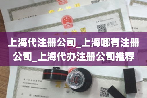上海代注册公司_上海哪有注册公司_上海代办注册公司推荐