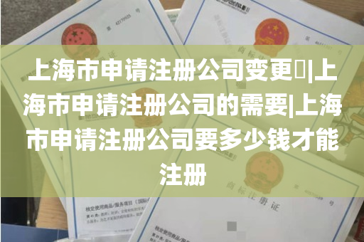 上海市申请注册公司变更​|上海市申请注册公司的需要|上海市申请注册公司要多少钱才能注册
