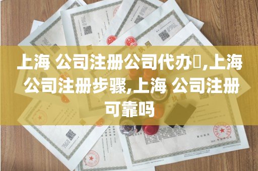 上海 公司注册公司代办​,上海 公司注册步骤,上海 公司注册可靠吗