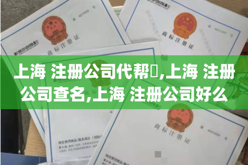 上海 注册公司代帮​,上海 注册公司查名,上海 注册公司好么