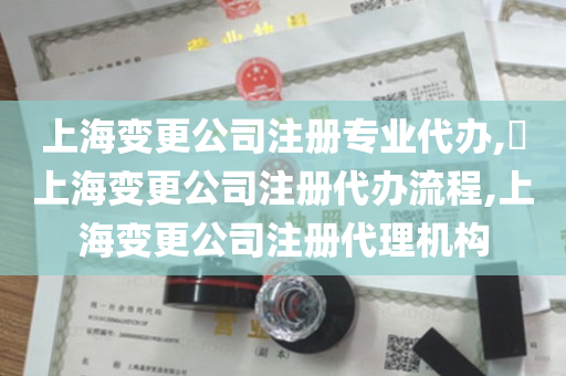 上海变更公司注册专业代办,​上海变更公司注册代办流程,上海变更公司注册代理机构