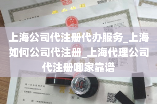 上海公司代注册代办服务_上海如何公司代注册_上海代理公司代注册哪家靠谱