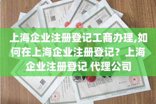 上海企业注册登记工商办理,如何在上海企业注册登记？上海企业注册登记 代理公司