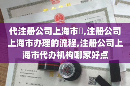 代注册公司上海市​,注册公司上海市办理的流程,注册公司上海市代办机构哪家好点