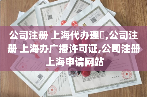 公司注册 上海代办理​,公司注册 上海办广播许可证,公司注册 上海申请网站
