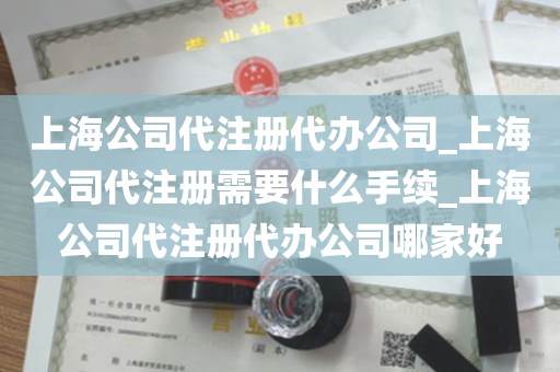 上海公司代注册代办公司_上海公司代注册需要什么手续_上海公司代注册代办公司哪家好