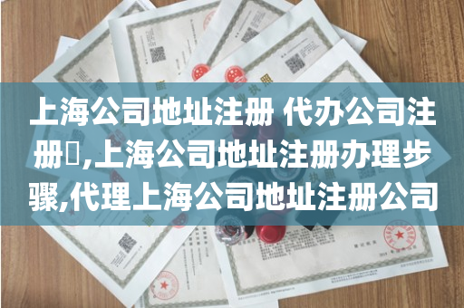 上海公司地址注册 代办公司注册​,上海公司地址注册办理步骤,代理上海公司地址注册公司