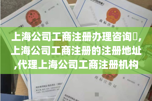 上海公司工商注册办理咨询​,上海公司工商注册的注册地址,代理上海公司工商注册机构