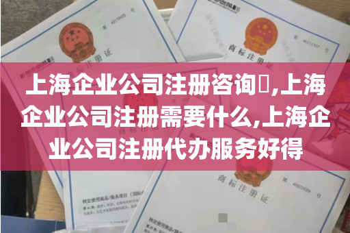 上海企业公司注册咨询​,上海企业公司注册需要什么,上海企业公司注册代办服务好得