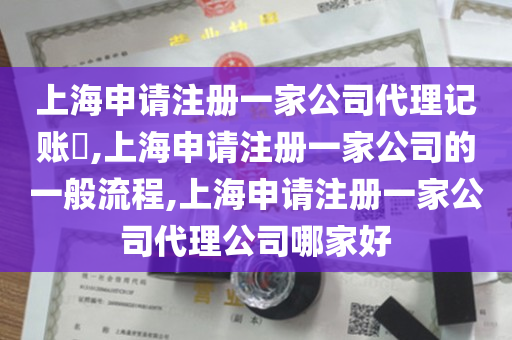 上海申请注册一家公司代理记账​,上海申请注册一家公司的一般流程,上海申请注册一家公司代理公司哪家好