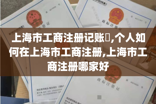 上海市工商注册记账​,个人如何在上海市工商注册,上海市工商注册哪家好