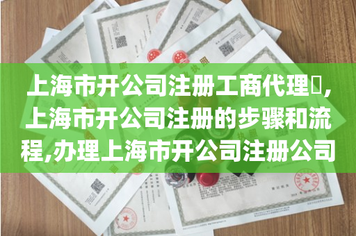 上海市开公司注册工商代理​,上海市开公司注册的步骤和流程,办理上海市开公司注册公司