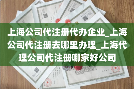 上海公司代注册代办企业_上海公司代注册去哪里办理_上海代理公司代注册哪家好公司