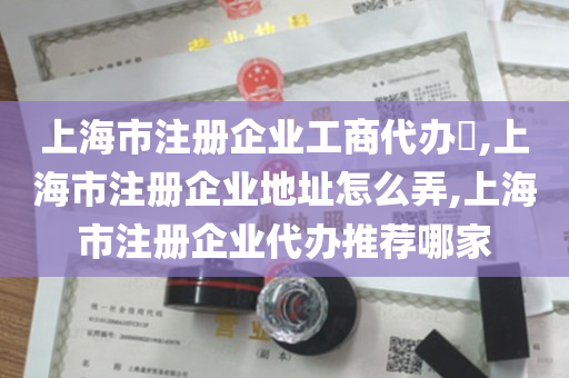 上海市注册企业工商代办​,上海市注册企业地址怎么弄,上海市注册企业代办推荐哪家