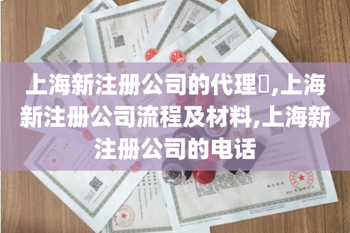 上海新注册公司的代理​,上海新注册公司流程及材料,上海新注册公司的电话