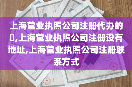 上海营业执照公司注册代办的​,上海营业执照公司注册没有地址,上海营业执照公司注册联系方式