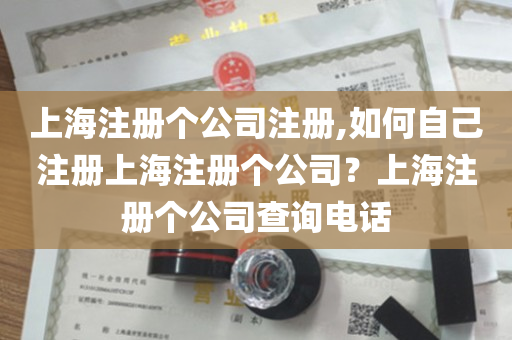 上海注册个公司注册,如何自己注册上海注册个公司？上海注册个公司查询电话