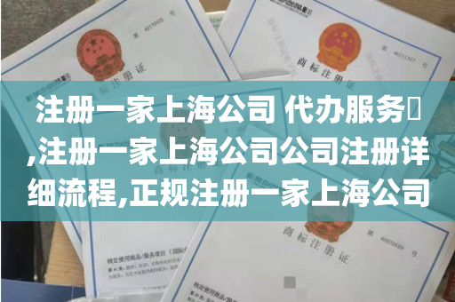注册一家上海公司 代办服务​,注册一家上海公司公司注册详细流程,正规注册一家上海公司
