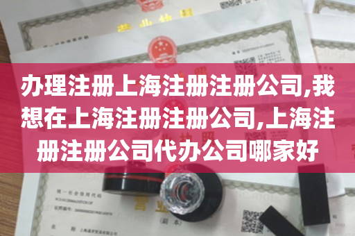 办理注册上海注册注册公司,我想在上海注册注册公司,上海注册注册公司代办公司哪家好