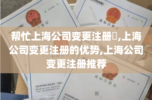 帮忙上海公司变更注册​,上海公司变更注册的优势,上海公司变更注册推荐