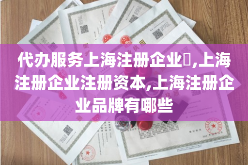 代办服务上海注册企业​,上海注册企业注册资本,上海注册企业品牌有哪些