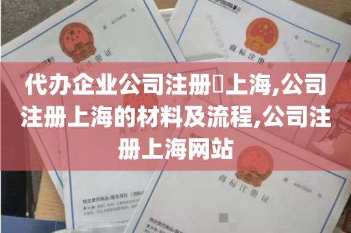 代办企业公司注册​上海,公司注册上海的材料及流程,公司注册上海网站