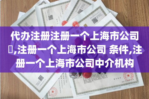 代办注册注册一个上海市公司​,注册一个上海市公司 条件,注册一个上海市公司中介机构