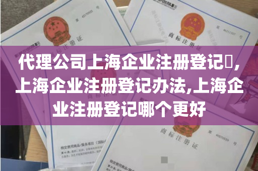代理公司上海企业注册登记​,上海企业注册登记办法,上海企业注册登记哪个更好