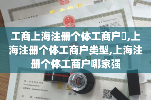 工商上海注册个体工商户​,上海注册个体工商户类型,上海注册个体工商户哪家强