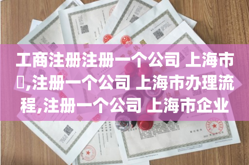 工商注册注册一个公司 上海市​,注册一个公司 上海市办理流程,注册一个公司 上海市企业