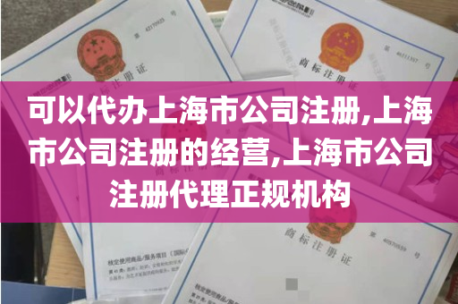 可以代办上海市公司注册,上海市公司注册的经营,上海市公司注册代理正规机构