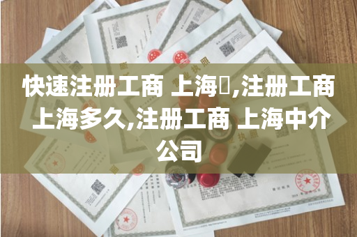 快速注册工商 上海​,注册工商 上海多久,注册工商 上海中介公司