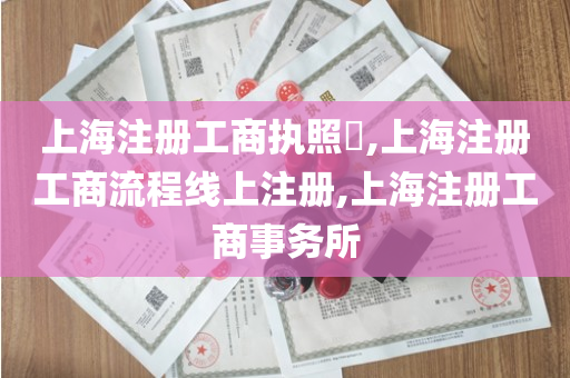 上海注册工商执照​,上海注册工商流程线上注册,上海注册工商事务所