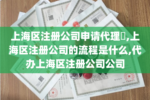 上海区注册公司申请代理​,上海区注册公司的流程是什么,代办上海区注册公司公司