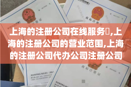 上海的注册公司在线服务​,上海的注册公司的营业范围,上海的注册公司代办公司注册公司